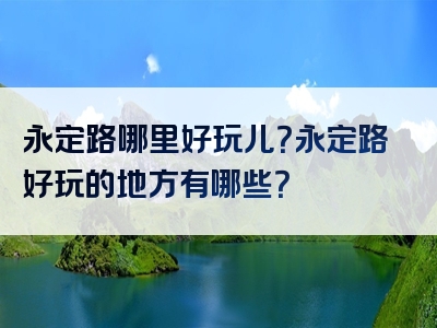 永定路哪里好玩儿？永定路好玩的地方有哪些？