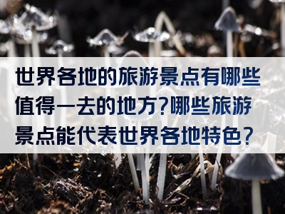 世界各地的旅游景点有哪些值得一去的地方？哪些旅游景点能代表世界各地特色？