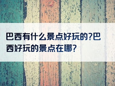 巴西有什么景点好玩的？巴西好玩的景点在哪？