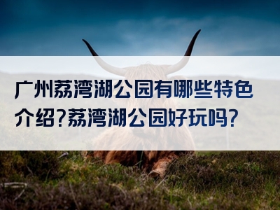 广州荔湾湖公园有哪些特色介绍？荔湾湖公园好玩吗？