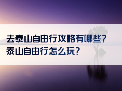 去泰山自由行攻略有哪些？泰山自由行怎么玩？