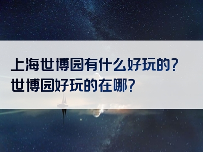 上海世博园有什么好玩的？世博园好玩的在哪？