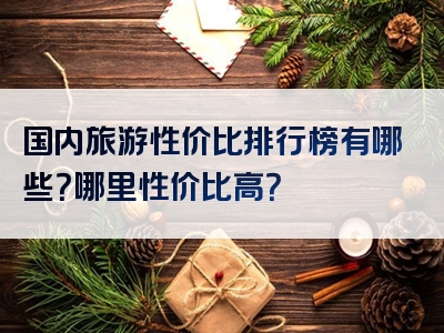 国内旅游性价比排行榜有哪些？哪里性价比高？