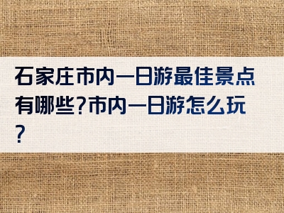 石家庄市内一日游最佳景点有哪些？市内一日游怎么玩？