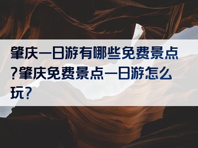 肇庆一日游有哪些免费景点？肇庆免费景点一日游怎么玩？