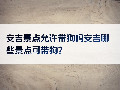 安吉景点允许带狗吗安吉哪些景点可带狗？