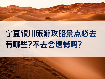 宁夏银川旅游攻略景点必去有哪些？不去会遗憾吗？