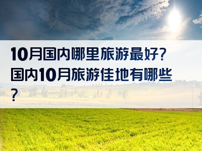 10月国内哪里旅游最好？国内10月旅游佳地有哪些？