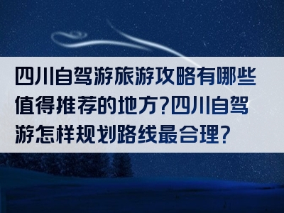 四川自驾游旅游攻略有哪些值得推荐的地方？四川自驾游怎样规划路线最合理？