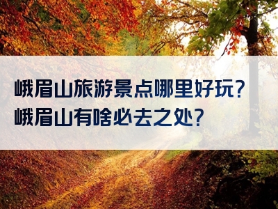 峨眉山旅游景点哪里好玩？峨眉山有啥必去之处？