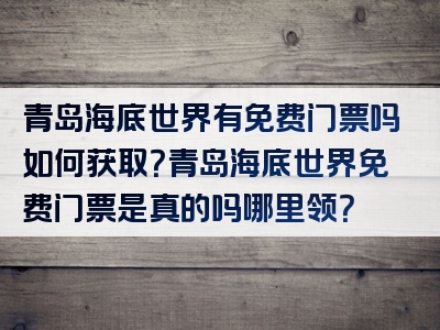 青岛海底世界有免费门票吗如何获取？青岛海底世界免费门票是真的吗哪里领？