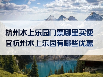 杭州水上乐园门票哪里买便宜杭州水上乐园有哪些优惠
