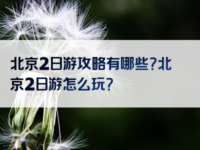 北京2日游攻略有哪些？北京2日游怎么玩？
