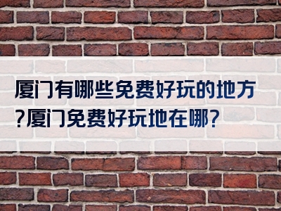 厦门有哪些免费好玩的地方？厦门免费好玩地在哪？