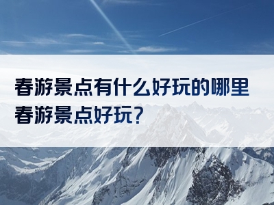 春游景点有什么好玩的哪里春游景点好玩？