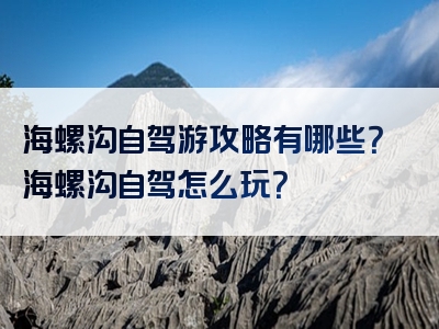 海螺沟自驾游攻略有哪些？海螺沟自驾怎么玩？