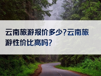 云南旅游报价多少？云南旅游性价比高吗？