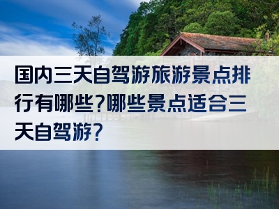 国内三天自驾游旅游景点排行有哪些？哪些景点适合三天自驾游？