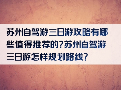 苏州自驾游三日游攻略有哪些值得推荐的？苏州自驾游三日游怎样规划路线？