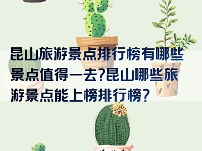 昆山旅游景点排行榜有哪些景点值得一去？昆山哪些旅游景点能上榜排行榜？
