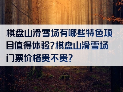 棋盘山滑雪场有哪些特色项目值得体验？棋盘山滑雪场门票价格贵不贵？