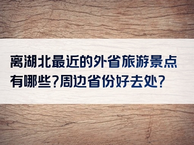 离湖北最近的外省旅游景点有哪些？周边省份好去处？