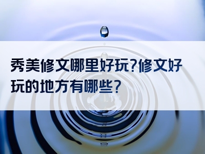 秀美修文哪里好玩？修文好玩的地方有哪些？