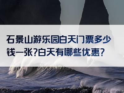 石景山游乐园白天门票多少钱一张？白天有哪些优惠？
