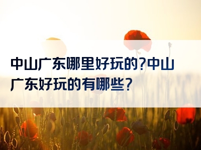 中山广东哪里好玩的？中山广东好玩的有哪些？