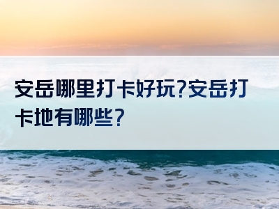 安岳哪里打卡好玩？安岳打卡地有哪些？