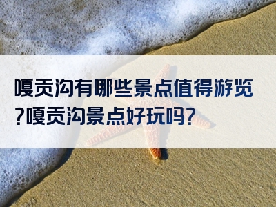 嘎贡沟有哪些景点值得游览？嘎贡沟景点好玩吗？
