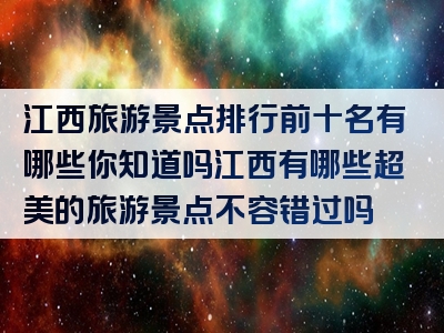江西旅游景点排行前十名有哪些你知道吗江西有哪些超美的旅游景点不容错过吗