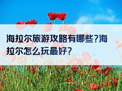 海拉尔旅游攻略有哪些？海拉尔怎么玩最好？