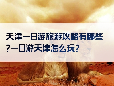 天津一日游旅游攻略有哪些？一日游天津怎么玩？