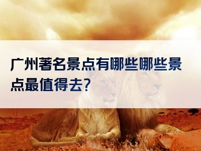广州著名景点有哪些哪些景点最值得去？