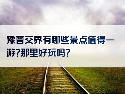 豫晋交界有哪些景点值得一游？那里好玩吗？