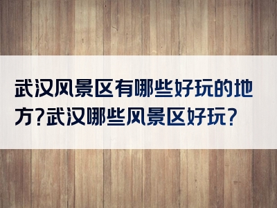 武汉风景区有哪些好玩的地方？武汉哪些风景区好玩？