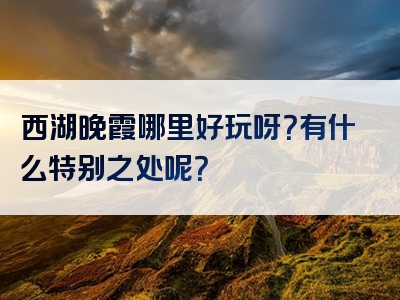 西湖晚霞哪里好玩呀？有什么特别之处呢？