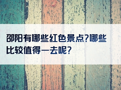 邵阳有哪些红色景点？哪些比较值得一去呢？