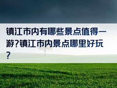 镇江市内有哪些景点值得一游？镇江市内景点哪里好玩？