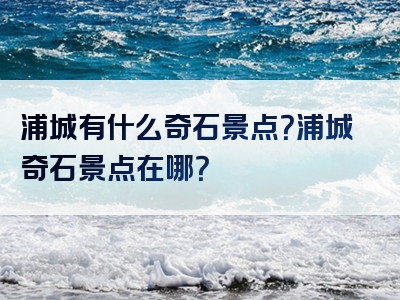 浦城有什么奇石景点？浦城奇石景点在哪？