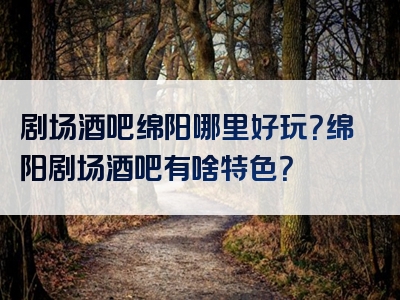 剧场酒吧绵阳哪里好玩？绵阳剧场酒吧有啥特色？