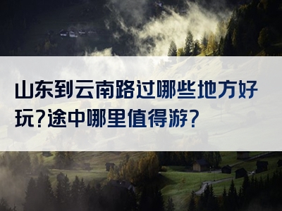 山东到云南路过哪些地方好玩？途中哪里值得游？