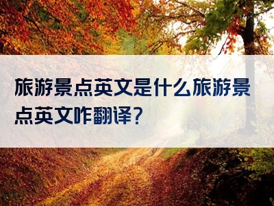 旅游景点英文是什么旅游景点英文咋翻译？