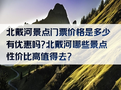 北戴河景点门票价格是多少有优惠吗？北戴河哪些景点性价比高值得去？