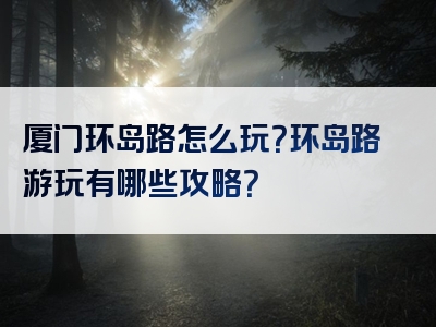 厦门环岛路怎么玩？环岛路游玩有哪些攻略？