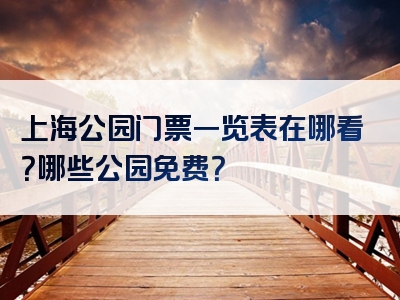 上海公园门票一览表在哪看？哪些公园免费？