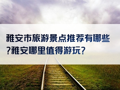 雅安市旅游景点推荐有哪些？雅安哪里值得游玩？
