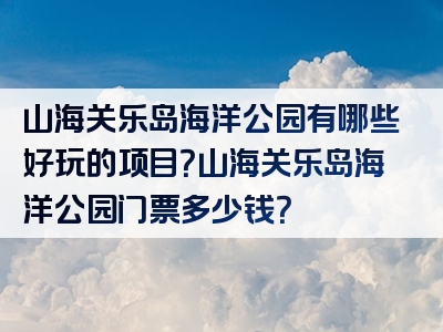 山海关乐岛海洋公园有哪些好玩的项目？山海关乐岛海洋公园门票多少钱？