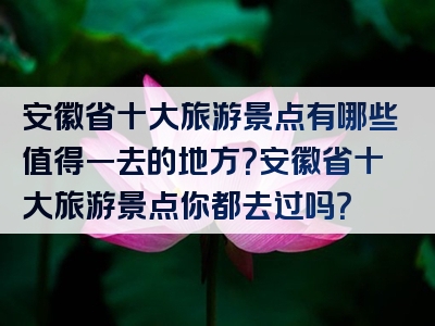 安徽省十大旅游景点有哪些值得一去的地方？安徽省十大旅游景点你都去过吗？